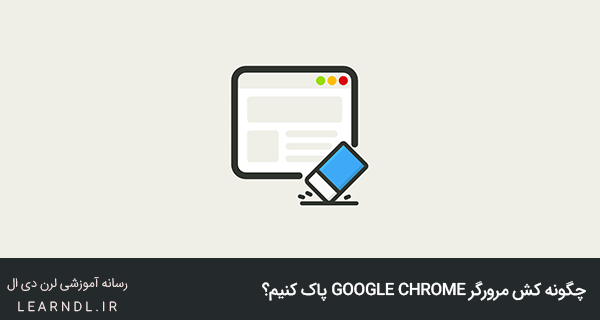چگونه کش مرورگر Google Chrome را پاک کنیم؟